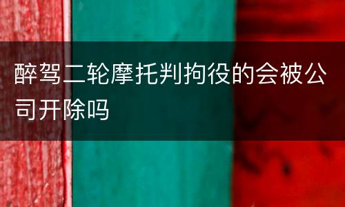 醉驾二轮摩托判拘役的会被公司开除吗