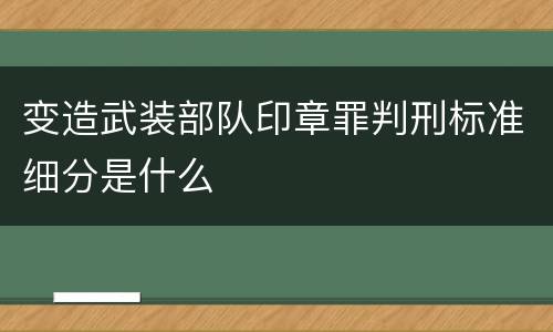变造武装部队印章罪判刑标准细分是什么