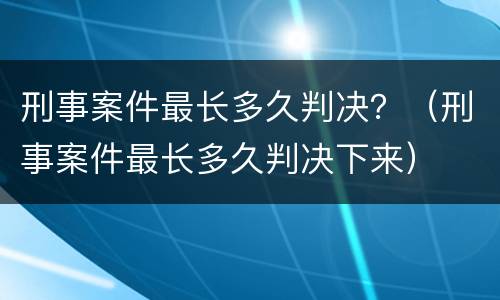 刑事案件最长多久判决？（刑事案件最长多久判决下来）