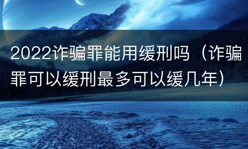 2022诈骗罪能用缓刑吗（诈骗罪可以缓刑最多可以缓几年）