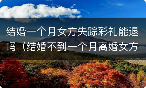 结婚一个月女方失踪彩礼能退吗（结婚不到一个月离婚女方退彩礼吗）