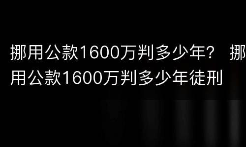 挪用公款1600万判多少年？ 挪用公款1600万判多少年徒刑