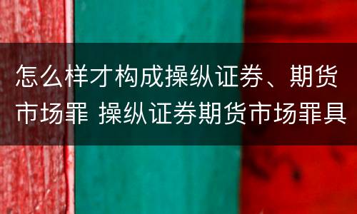 怎么样才构成操纵证券、期货市场罪 操纵证券期货市场罪具体行为