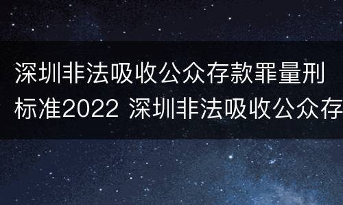 深圳非法吸收公众存款罪量刑标准2022 深圳非法吸收公众存款罪量刑标准2022年
