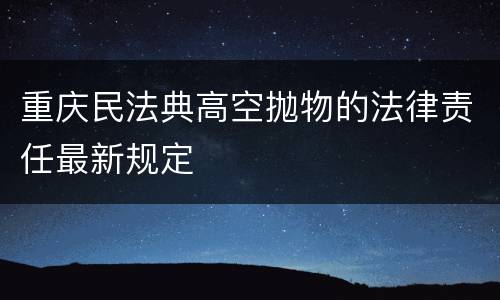 重庆民法典高空抛物的法律责任最新规定