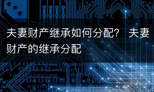 夫妻财产继承如何分配？ 夫妻财产的继承分配