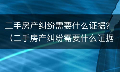二手房产纠纷需要什么证据？（二手房产纠纷需要什么证据才能起诉）