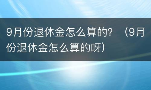9月份退休金怎么算的？（9月份退休金怎么算的呀）