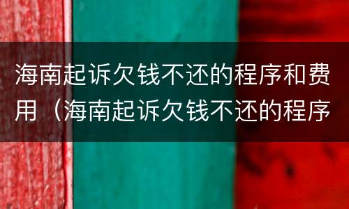 海南起诉欠钱不还的程序和费用（海南起诉欠钱不还的程序和费用是什么）