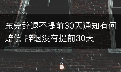 东莞辞退不提前30天通知有何赔偿 辞退没有提前30天