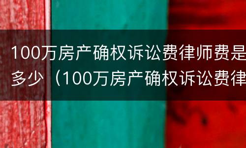 100万房产确权诉讼费律师费是多少（100万房产确权诉讼费律师费是多少呢）