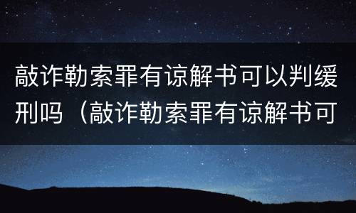 敲诈勒索罪有谅解书可以判缓刑吗（敲诈勒索罪有谅解书可以判缓刑吗知乎）