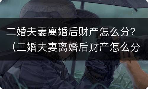二婚夫妻离婚后财产怎么分？（二婚夫妻离婚后财产怎么分的）