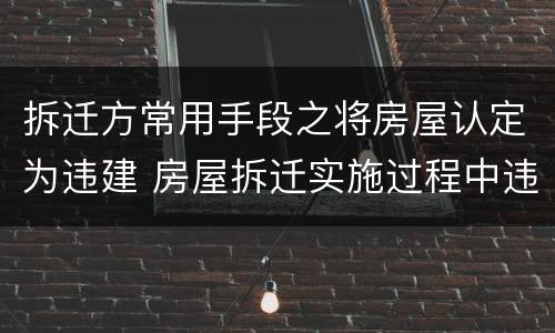 拆迁方常用手段之将房屋认定为违建 房屋拆迁实施过程中违法建筑应由什么认定