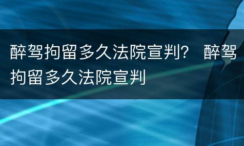 醉驾拘留多久法院宣判？ 醉驾拘留多久法院宣判