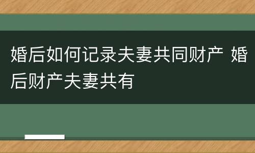 婚后如何记录夫妻共同财产 婚后财产夫妻共有