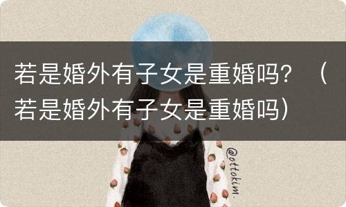 若是婚外有子女是重婚吗？（若是婚外有子女是重婚吗）