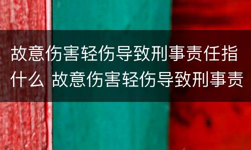 故意伤害轻伤导致刑事责任指什么 故意伤害轻伤导致刑事责任指什么罪