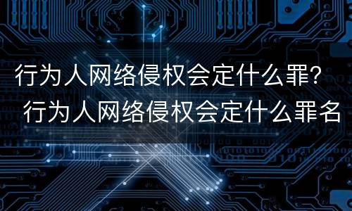 行为人网络侵权会定什么罪？ 行为人网络侵权会定什么罪名