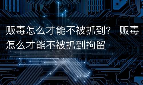 贩毒怎么才能不被抓到？ 贩毒怎么才能不被抓到拘留