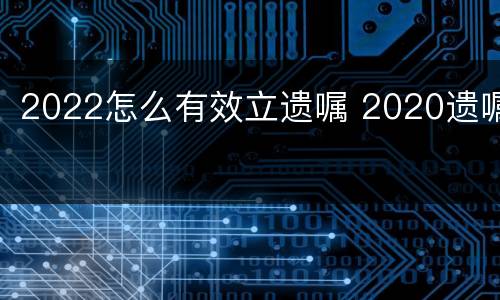 2022怎么有效立遗嘱 2020遗嘱
