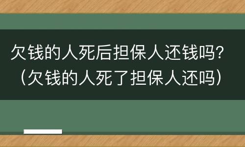 欠钱的人死后担保人还钱吗？（欠钱的人死了担保人还吗）