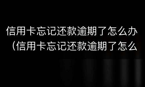 信用卡忘记还款逾期了怎么办（信用卡忘记还款逾期了怎么办会影响房贷吗）
