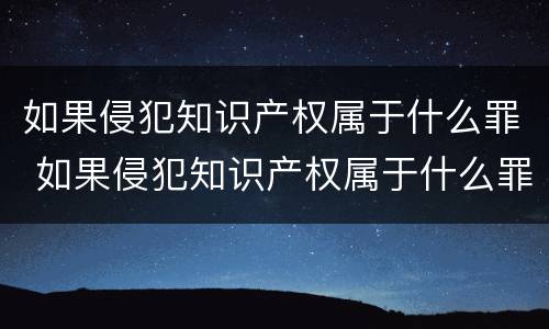 如果侵犯知识产权属于什么罪 如果侵犯知识产权属于什么罪行