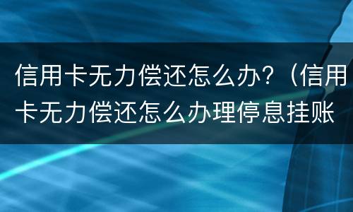信用卡无力偿还怎么办?（信用卡无力偿还怎么办理停息挂账）