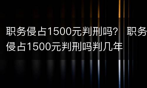 职务侵占1500元判刑吗？ 职务侵占1500元判刑吗判几年