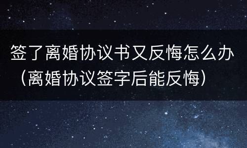 签了离婚协议书又反悔怎么办（离婚协议签字后能反悔）