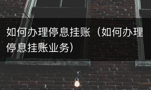 如何办理停息挂账（如何办理停息挂账业务）
