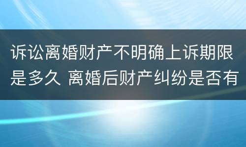 诉讼离婚财产不明确上诉期限是多久 离婚后财产纠纷是否有诉讼时效