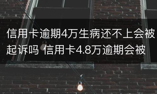 信用卡逾期4万生病还不上会被起诉吗 信用卡4.8万逾期会被起诉吗