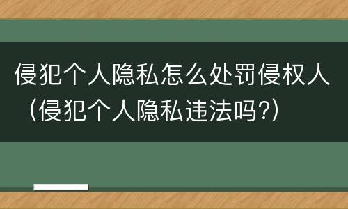 侵犯个人隐私怎么处罚侵权人（侵犯个人隐私违法吗?）
