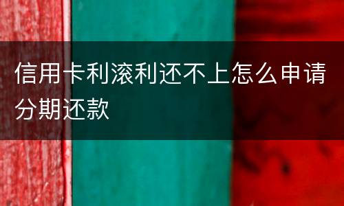 信用卡利滚利还不上怎么申请分期还款