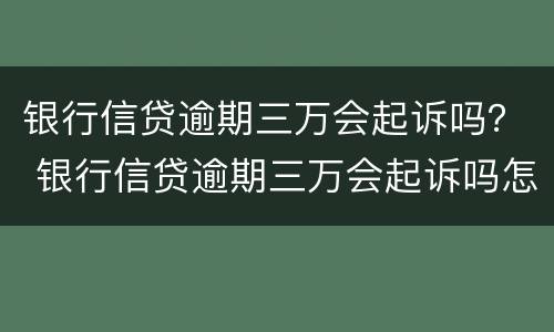 银行信贷逾期三万会起诉吗？ 银行信贷逾期三万会起诉吗怎么办
