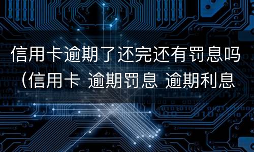信用卡逾期了还完还有罚息吗（信用卡 逾期罚息 逾期利息）