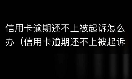 信用卡逾期还不上被起诉怎么办（信用卡逾期还不上被起诉怎么办）