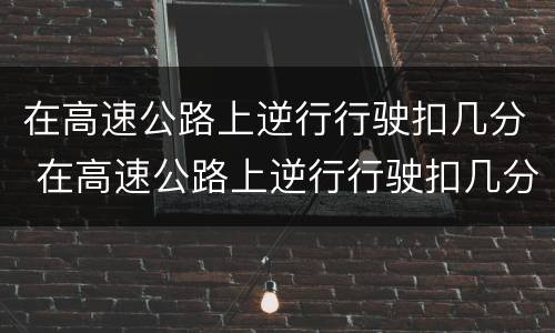 在高速公路上逆行行驶扣几分 在高速公路上逆行行驶扣几分罚款