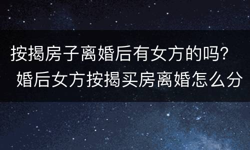 按揭房子离婚后有女方的吗？ 婚后女方按揭买房离婚怎么分割