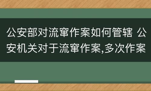 公安部对流窜作案如何管辖 公安机关对于流窜作案,多次作案