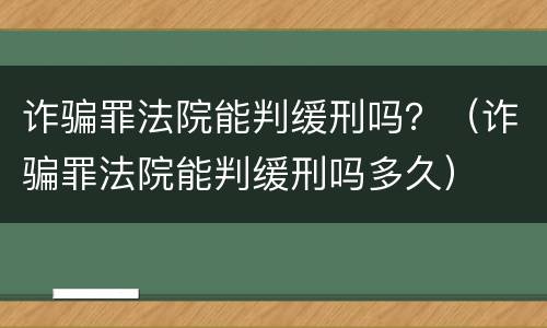 诈骗罪法院能判缓刑吗？（诈骗罪法院能判缓刑吗多久）