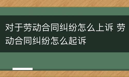 对于劳动合同纠纷怎么上诉 劳动合同纠纷怎么起诉