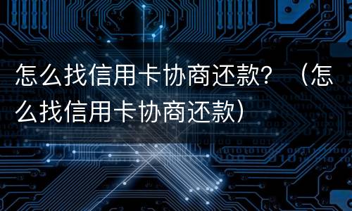 怎么找信用卡协商还款？（怎么找信用卡协商还款）