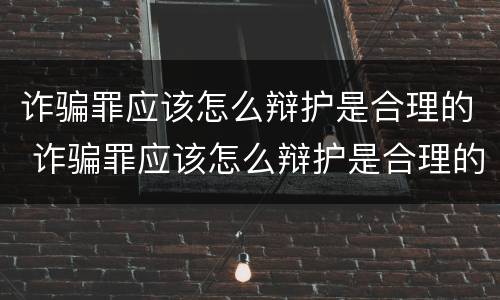 诈骗罪应该怎么辩护是合理的 诈骗罪应该怎么辩护是合理的呢