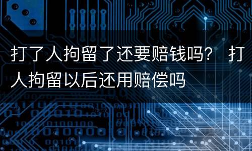 打了人拘留了还要赔钱吗？ 打人拘留以后还用赔偿吗