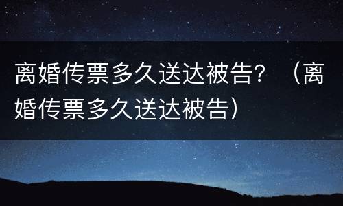 离婚传票多久送达被告？（离婚传票多久送达被告）