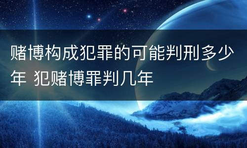 赌博构成犯罪的可能判刑多少年 犯赌博罪判几年
