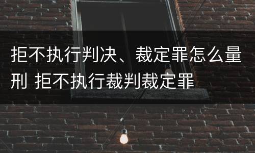 拒不执行判决、裁定罪怎么量刑 拒不执行裁判裁定罪